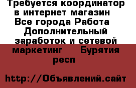 Требуется координатор в интернет-магазин - Все города Работа » Дополнительный заработок и сетевой маркетинг   . Бурятия респ.